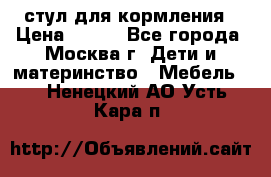 стул для кормления › Цена ­ 300 - Все города, Москва г. Дети и материнство » Мебель   . Ненецкий АО,Усть-Кара п.